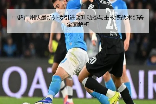 中超广州队最新外援引进谈判动态与主教练战术部署全面解析 | NANGONG SPORTS