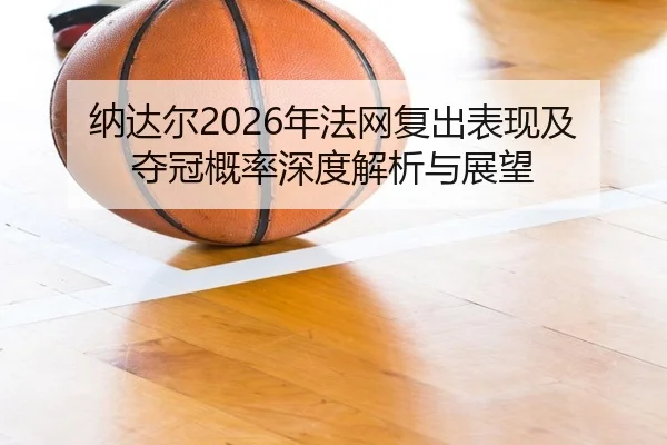 纳达尔2026年法网复出表现及夺冠概率深度解析与展望 | NANGONG SPORTS